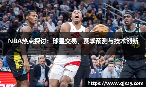 NBA热点探讨：球星交易、赛季预测与技术创新
